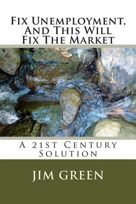 Fix Unemployment, And This Will Fix The Market: A 21st Century Solution by Jim Green