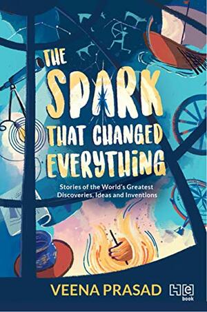 The Spark That Changed Everything: Stories of the Greatest Discoveries, Ideas and Inventions by Veena Prasad