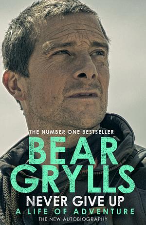 Never Give Up: The New Autobiography by Bear Grylls