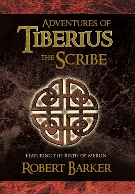 Adventures of Tiberius the Scribe: Featuring the Birth of Merlin by Robert Barker