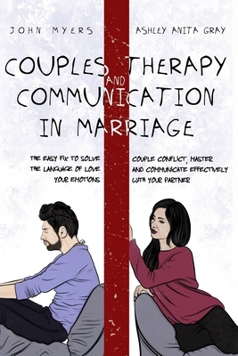 Couples Therapy And Communication In Marriage: The Easy Fix To Solve Couple Conflict, Master The Language Of Love And Communicate Effectively Your Emo by Ashley Anita Gray, John Myers