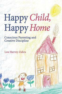 Happy Child, Happy Home: Conscious Parenting and Creative Discipline by Lou Harvey-Zahra