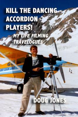 Kill the Dancing Accordion Players!: My Life Filming Travelogues by Doug Jones