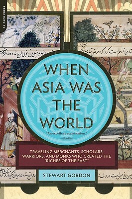When Asia Was the World: Traveling Merchants, Scholars, Warriors, and Monks Who Created the ""riches of the ""east"" by Stewart Gordon