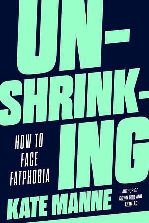 Unshrinking: How to Face Fatphobia by Kate Manne