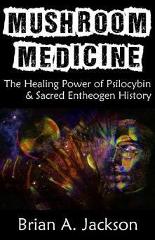 Mushroom Medicine: The Healing Power of Psilocybin & Sacred Entheogen History by Brian A. Jackson
