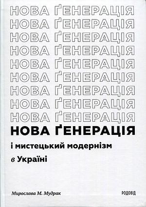 "Нова ґенерація" і мистецький модернізм в Україні: монографія by Myroslava Mudrak, Мирослава Мудрак