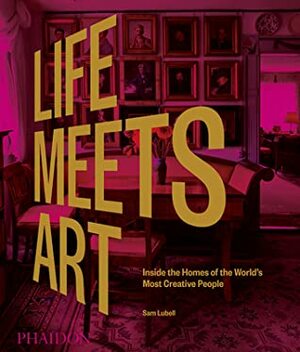 Life Meets Art: Inside the Homes of the World's Most Creative People by Sam Lubell