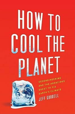 How to Cool the Planet: Geoengineering and the Audacious Quest to Fix Earth's Climate by Jeff Goodell