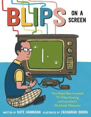 Blips on a Screen: How Ralph Baer Invented TV Video Gaming and Launched a Worldwide Obsession by Kate Hannigan