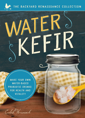 Water Kefir: Make Your Own Water-Based Probiotic Drinks for Health and Vitality by Caleb Warnock