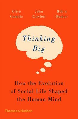 Thinking Big: How the Evolution of Social Life Shaped the Human Mind by John Gowlett, Clive Gamble, Robin Dunbar