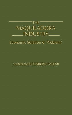 The Maquiladora Industry: Economic Solution or Problem? by Khosrow Fatemi