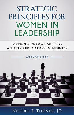 Strategic Principles for Women in Leadership: Methods of Goal Setting and its Application in Business by Necole F. Turner