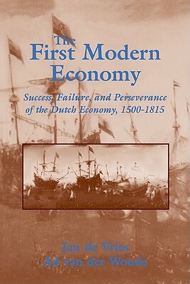 The First Modern Economy: Success, Failure, and Perseverance of the Dutch Economy, 1500 1815 by Ad Van Der Woude, Ad Van Der Woude, Jan de Vries