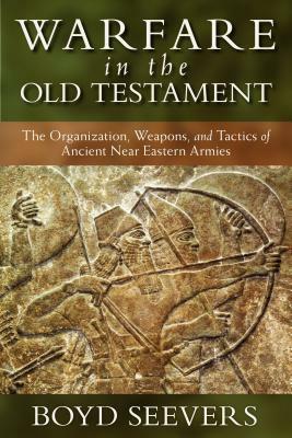 Warfare in the Old Testament: The Organization, Weapons, and Tactics of Ancient Near Eastern Armies by Boyd Seevers