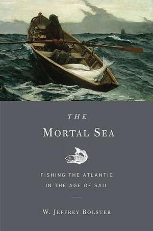 The Mortal Sea: Fishing the Atlantic in the Age of Sail by W. Jeffrey Bolster