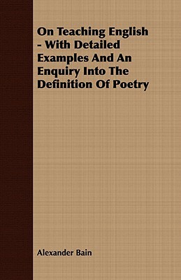 On Teaching English - With Detailed Examples and an Enquiry Into the Definition of Poetry by Alexander Bain