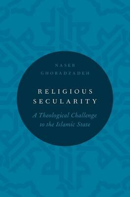 Religious Secularity: A Theological Challenge to the Islamic State by Naser Ghobadzadeh