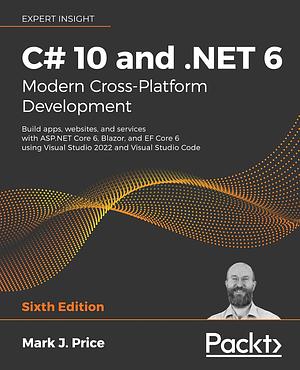 C# 10 and .NET 6 – Modern Cross-Platform Development: Build apps, websites, and services with ASP.NET Core 6, Blazor, and EF Core 6 using Visual Studio 2022 and Visual Studio Code, 6th Edition by Mark J. Price