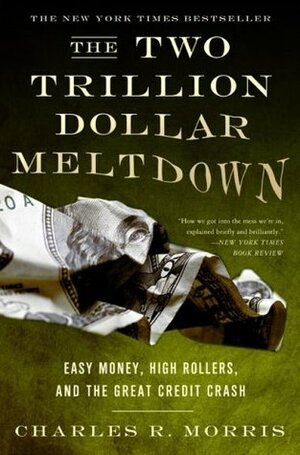The Two Trillion Dollar Meltdown: Easy Money, High Rollers, and the Great Credit Crash by Charles R. Morris