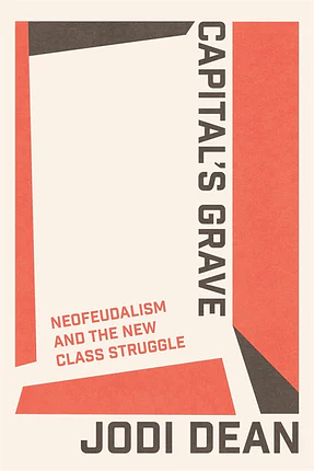 Capital's Grave: Neofeudalism and the New Class Struggle by Jodi Dean