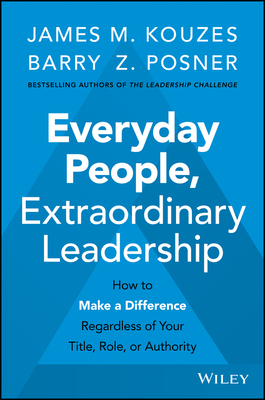 Everyday People, Extraordinary Leadership: How to Make a Difference Regardless of Your Title, Role, or Authority by Barry Z. Posner, James M. Kouzes
