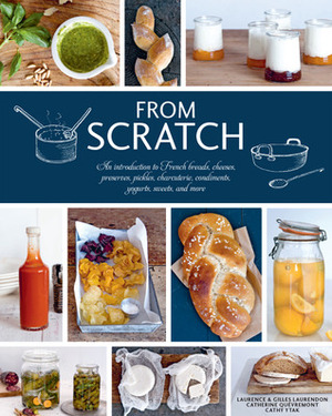 From Scratch: An Introduction to French Breads, Cheeses, Preserves, Pickles, Charcuterie, Condiments, Yogurts, Sweets, and More by Gilles Laurendon, Laurence Laurendon, Cathy Ytak, Catherine Quévremont