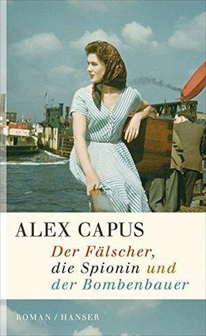 Der Fälscher, die Spionin und der Bombenbauer: Roman by Alex Capus