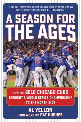 A Season for the Ages: How the 2016 Chicago Cubs Brought a World Series Championship to the North Side by Al Yellon