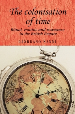 The Colonisation of Time: Ritual, Routine and Resistance in the British Empire by Giordano Nanni