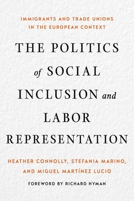 The Politics of Social Inclusion and Labor Representation: Immigrants and Trade Unions in the European Context by Miguel Martínez Lucio, Heather Connolly, Stefania Marino