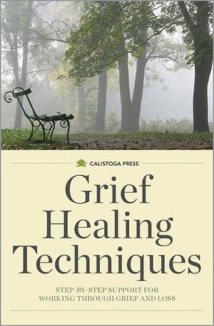 Grief Healing Techniques: Step-by-Step Support for Working Through Grief and Loss by Calistoga Press, Calistoga Press