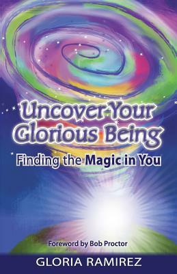 Uncover Your Glorious Being: Finding the Magic in You by Gloria Ramirez