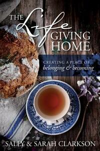 The Lifegiving Home: Creating a Place of Belonging and Becoming by Sally Clarkson, Sarah Clarkson