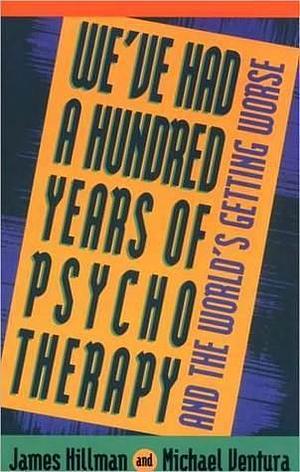We've Had a Hundred Years of Psychotherapy & the World's Getting Worse by James Hillman, James Hillman