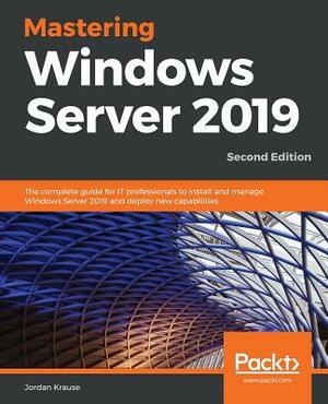 Mastering Windows Server 2019 - Second Edition: The complete guide for IT professionals to install and manage Windows Server 2019 and deploy new capab by Jordan Krause