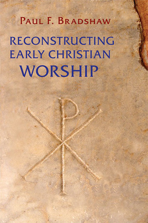 Reconstructing Early Christian Worship by Paul F. Bradshaw