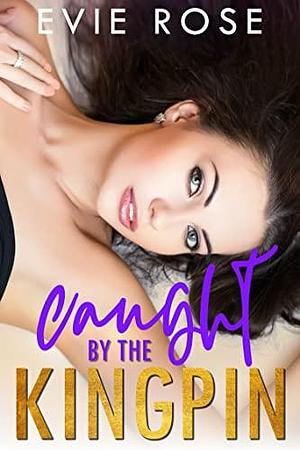 Caught by the Kingpin by Evie Rose, Evie Rose