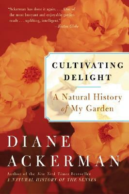 Cultivating Delight: A Natural History of My Garden by Diane Ackerman