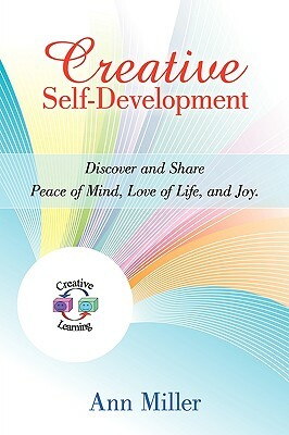 Creative Self-Development: Discover and Share Peace of Mind, Love of Life, and Joy. by Ann Miller
