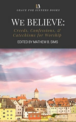 We Believe: Creeds, Confessions, & Catechisms for Worship by Mathew B. Sims, Joshua Torrey