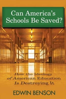 Can America's Schools Be Saved: How the Ideology of American Education Is Destroying It by Edwin Benson