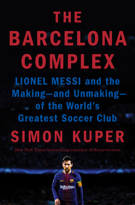 The Barcelona Complex: Lionel Messi and the Making--And Unmaking--Of the World's Greatest Soccer Club by Simon Kuper