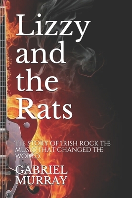 Lizzy and the Rats: The story of Irish rock the music that changed the world. by Gabriel Murray