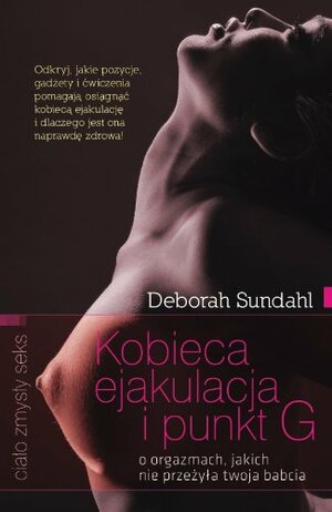 Kobieca ejakulacja i punkt G. O orgazmach, jakich nie przeżyła twoja babcia by Deborah Sundahl