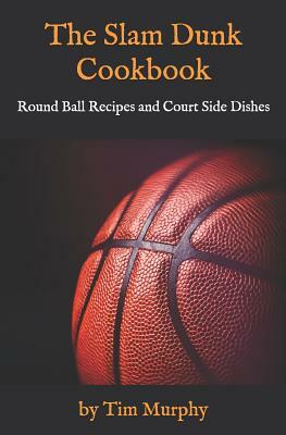 The Slam Dunk Cookbook: Round Ball Recipes and Court Side Dishes by Tim Murphy