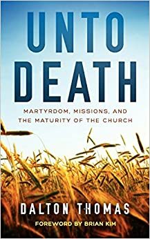 Unto Death: Martyrdom, Missions, and the Maturity of the Church by Dalton Thomas