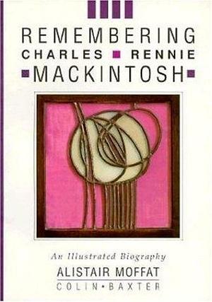 Remembering Charles Rennie Mackintosh: An Illustrated Biography by Alistair Moffat