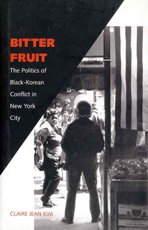 Bitter Fruit: The Politics of Black-Korean Conflict in New York City by Claire Jean Kim